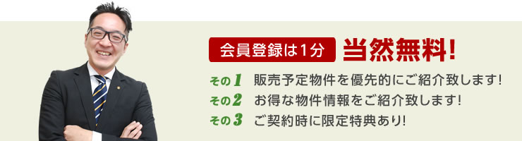 会員物件は1分 当然無料！その1販売予定物件を優先的にご紹介いたします！その2お得な物件情報をご紹介いたします。その3ご契約時に限定特典あり！